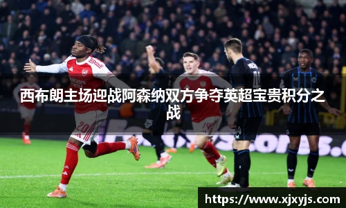 西布朗主场迎战阿森纳双方争夺英超宝贵积分之战